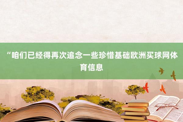 “咱们已经得再次追念一些珍惜基础欧洲买球网体育信息