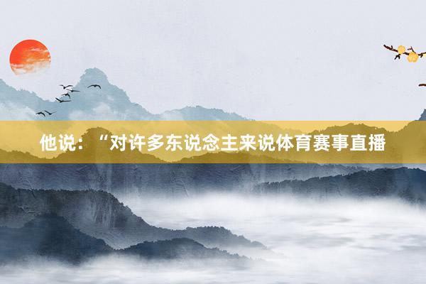 他说：“对许多东说念主来说体育赛事直播