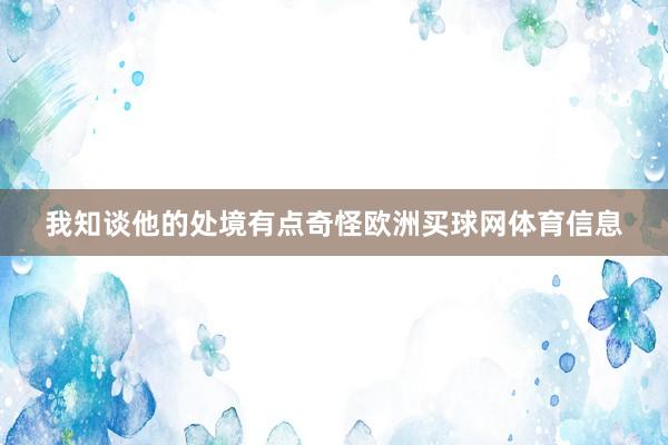 我知谈他的处境有点奇怪欧洲买球网体育信息