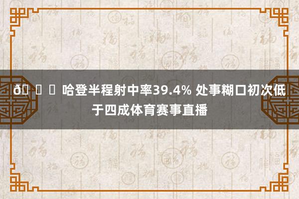 😐哈登半程射中率39.4% 处事糊口初次低于四成体育赛事直播