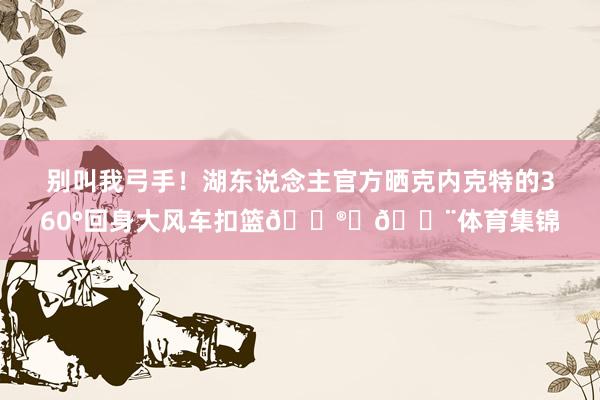 别叫我弓手！湖东说念主官方晒克内克特的360°回身大风车扣篮😮‍💨体育集锦