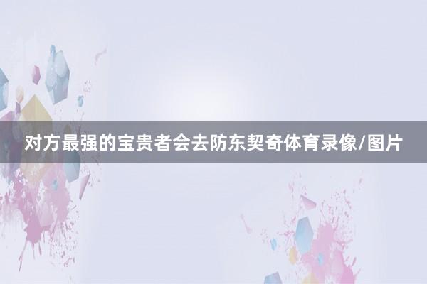 对方最强的宝贵者会去防东契奇体育录像/图片