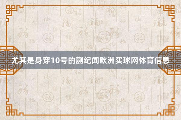 尤其是身穿10号的蒯纪闻欧洲买球网体育信息