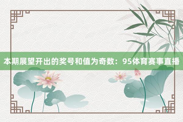 本期展望开出的奖号和值为奇数：95体育赛事直播