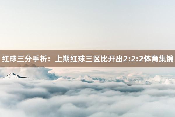 红球三分手析：上期红球三区比开出2:2:2体育集锦