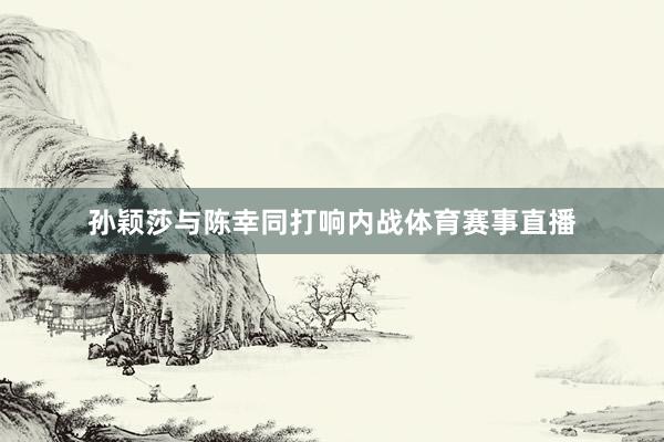 孙颖莎与陈幸同打响内战体育赛事直播