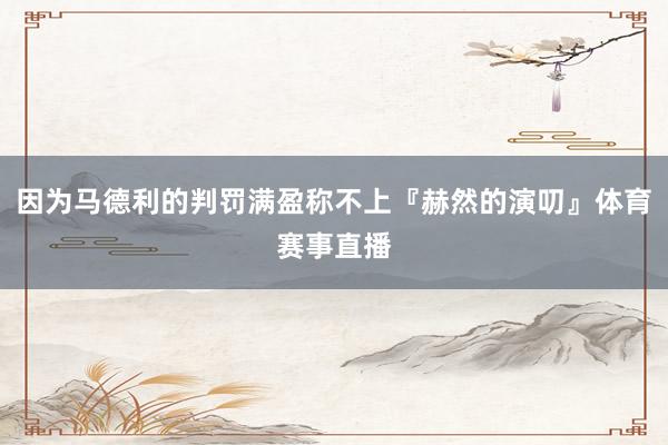因为马德利的判罚满盈称不上『赫然的演叨』体育赛事直播