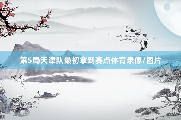 第5局天津队最初拿到赛点体育录像/图片
