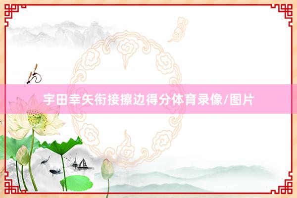 宇田幸矢衔接擦边得分体育录像/图片