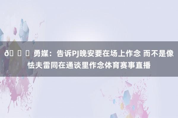 😜勇媒：告诉PJ晚安要在场上作念 而不是像怯夫雷同在通谈里作念体育赛事直播