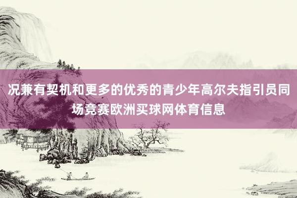 况兼有契机和更多的优秀的青少年高尔夫指引员同场竞赛欧洲买球网体育信息