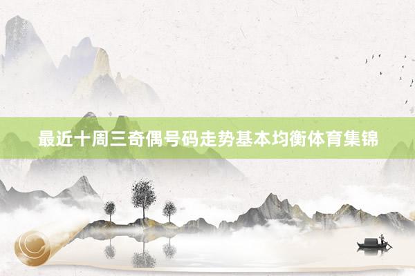 最近十周三奇偶号码走势基本均衡体育集锦
