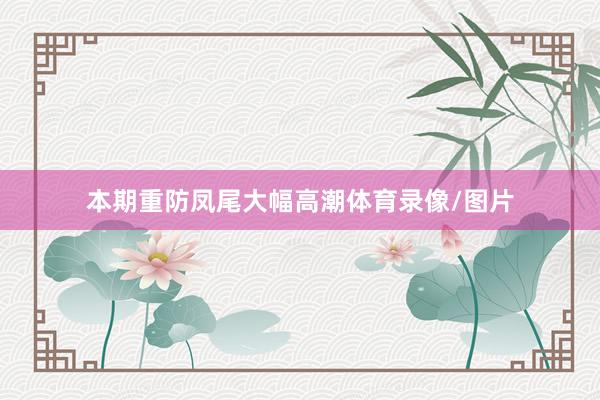 本期重防凤尾大幅高潮体育录像/图片