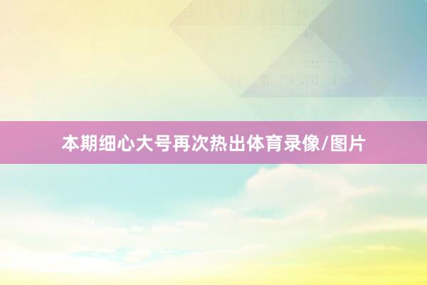 本期细心大号再次热出体育录像/图片