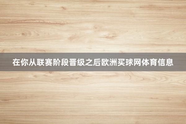 在你从联赛阶段晋级之后欧洲买球网体育信息