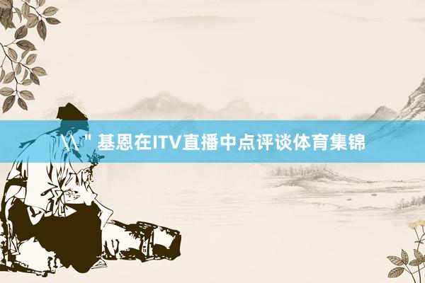 \＂基恩在ITV直播中点评谈体育集锦