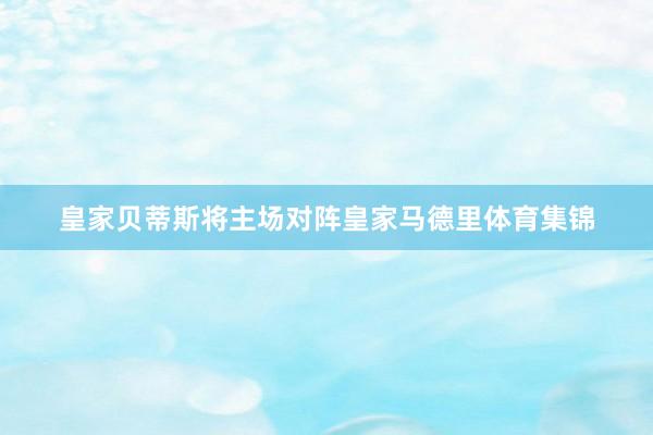 皇家贝蒂斯将主场对阵皇家马德里体育集锦