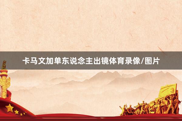 卡马文加单东说念主出镜体育录像/图片