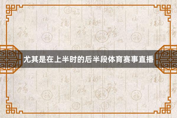 尤其是在上半时的后半段体育赛事直播