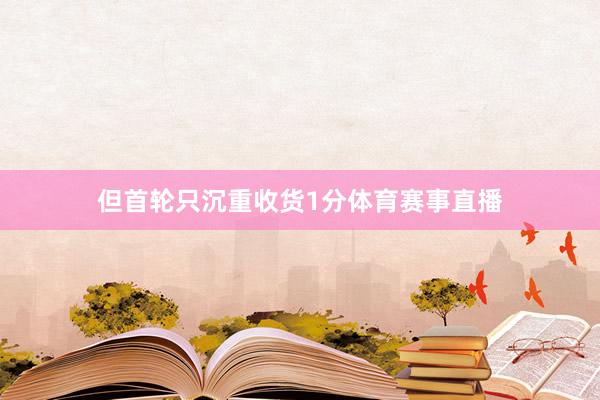 但首轮只沉重收货1分体育赛事直播
