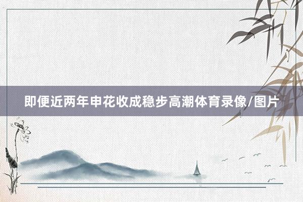 即便近两年申花收成稳步高潮体育录像/图片