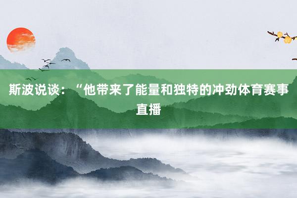 斯波说谈：“他带来了能量和独特的冲劲体育赛事直播