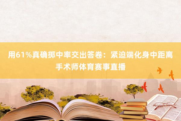 用61%真确掷中率交出答卷：紧迫端化身中距离手术师体育赛事直播