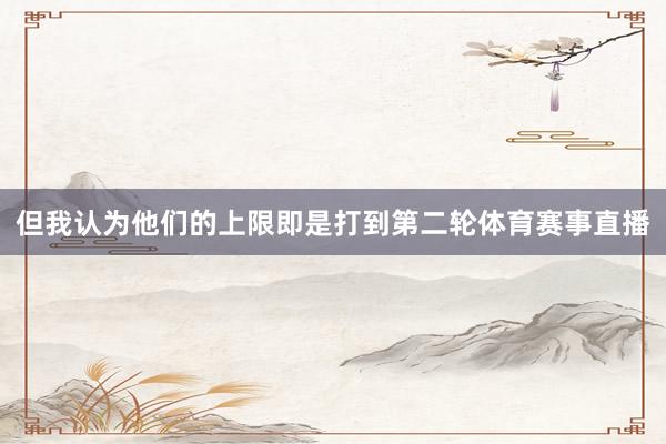 但我认为他们的上限即是打到第二轮体育赛事直播