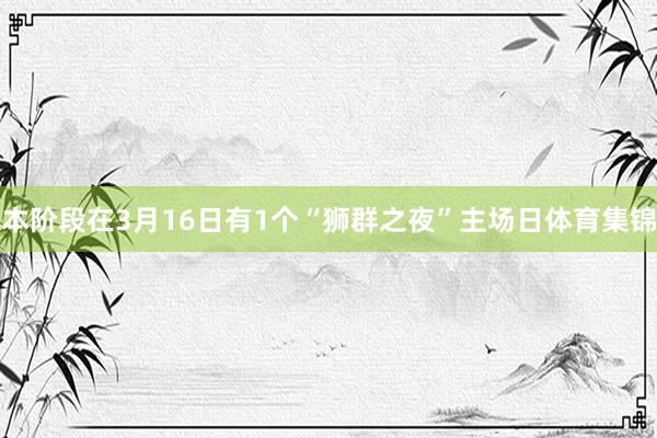 本阶段在3月16日有1个“狮群之夜”主场日体育集锦