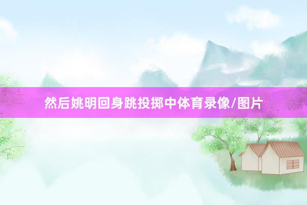然后姚明回身跳投掷中体育录像/图片