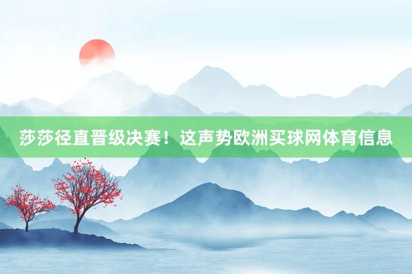 莎莎径直晋级决赛！这声势欧洲买球网体育信息