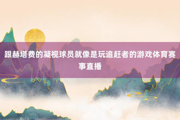 跟赫塔费的凝视球员就像是玩追赶者的游戏体育赛事直播