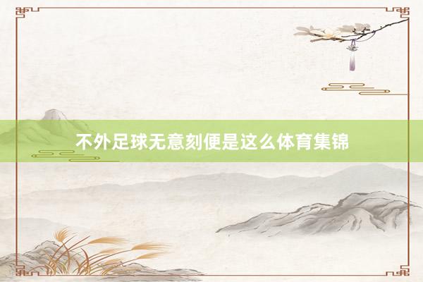 不外足球无意刻便是这么体育集锦