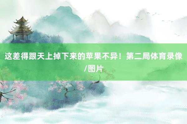 这差得跟天上掉下来的苹果不异！第二局体育录像/图片