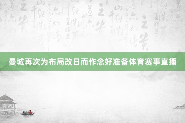 曼城再次为布局改日而作念好准备体育赛事直播