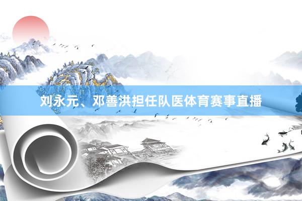 刘永元、邓善洪担任队医体育赛事直播
