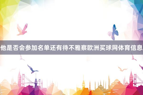 他是否会参加名单还有待不雅察欧洲买球网体育信息