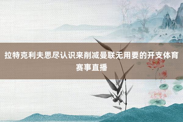 拉特克利夫思尽认识来削减曼联无用要的开支体育赛事直播