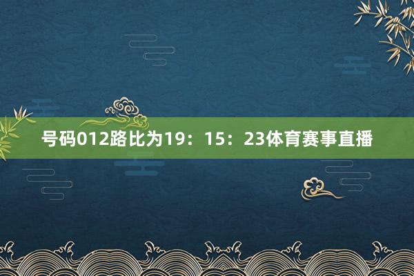 号码012路比为19：15：23体育赛事直播