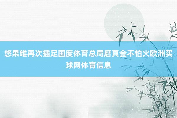 悠果维再次插足国度体育总局磨真金不怕火欧洲买球网体育信息