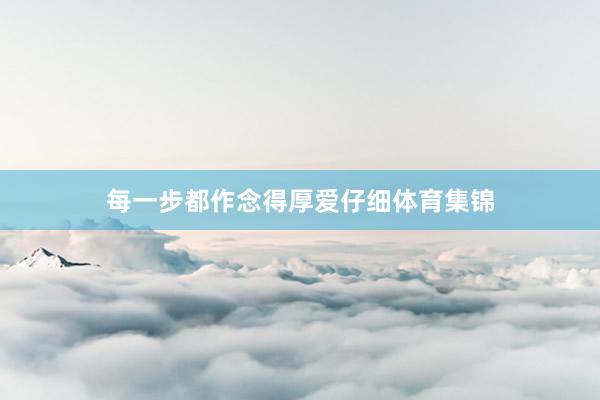 每一步都作念得厚爱仔细体育集锦