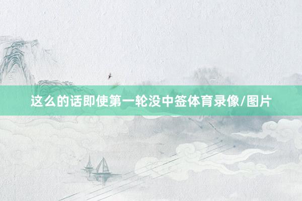 这么的话即使第一轮没中签体育录像/图片