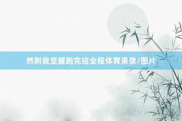 然则我坚握跑完结全程体育录像/图片