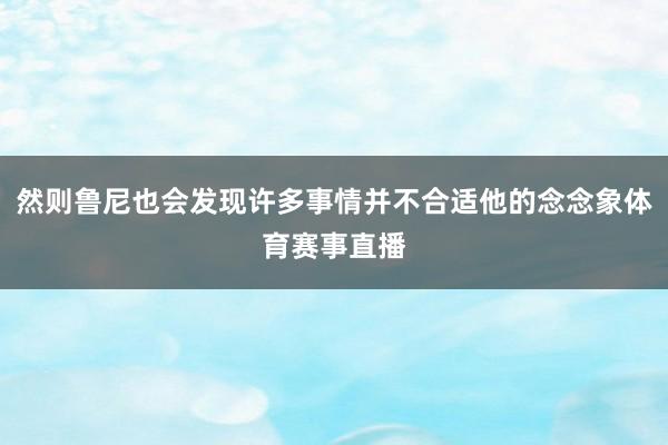 然则鲁尼也会发现许多事情并不合适他的念念象体育赛事直播