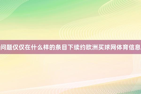 问题仅仅在什么样的条目下续约欧洲买球网体育信息