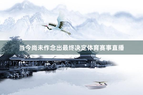 当今尚未作念出最终决定体育赛事直播