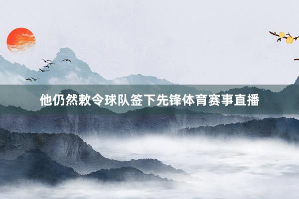 他仍然敕令球队签下先锋体育赛事直播