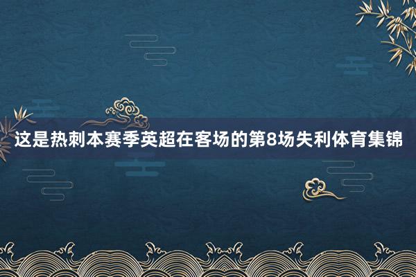 这是热刺本赛季英超在客场的第8场失利体育集锦