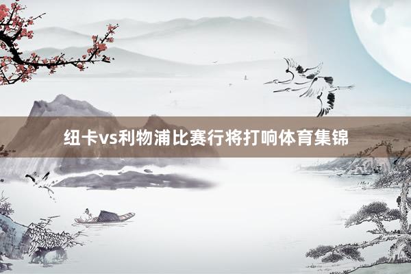 纽卡vs利物浦比赛行将打响体育集锦