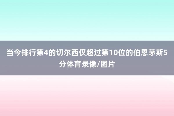 当今排行第4的切尔西仅超过第10位的伯恩茅斯5分体育录像/图片